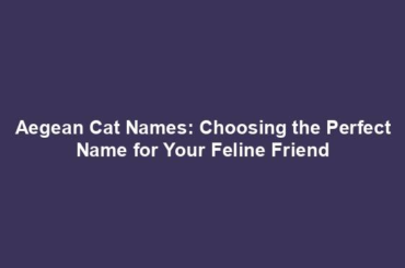 Aegean Cat Names: Choosing the Perfect Name for Your Feline Friend