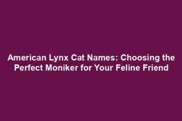 American Lynx Cat Names: Choosing the Perfect Moniker for Your Feline Friend