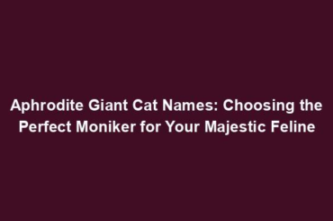 Aphrodite Giant Cat Names: Choosing the Perfect Moniker for Your Majestic Feline