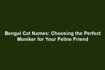 Bengal Cat Names: Choosing the Perfect Moniker for Your Feline Friend