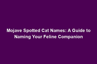 Mojave Spotted Cat Names: A Guide to Naming Your Feline Companion