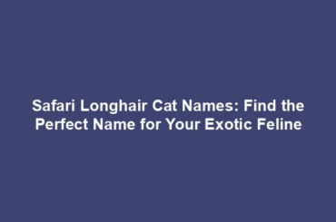 Safari Longhair Cat Names: Find the Perfect Name for Your Exotic Feline