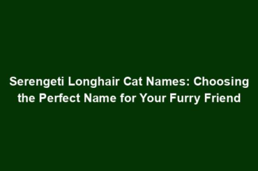 Serengeti Longhair Cat Names: Choosing the Perfect Name for Your Furry Friend