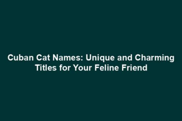 Cuban Cat Names: Unique and Charming Titles for Your Feline Friend