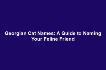 Georgian Cat Names: A Guide to Naming Your Feline Friend