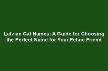 Latvian Cat Names: A Guide for Choosing the Perfect Name for Your Feline Friend