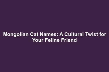 Mongolian Cat Names: A Cultural Twist for Your Feline Friend