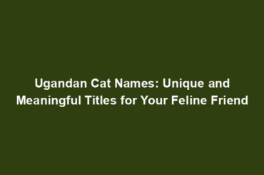 Ugandan Cat Names: Unique and Meaningful Titles for Your Feline Friend